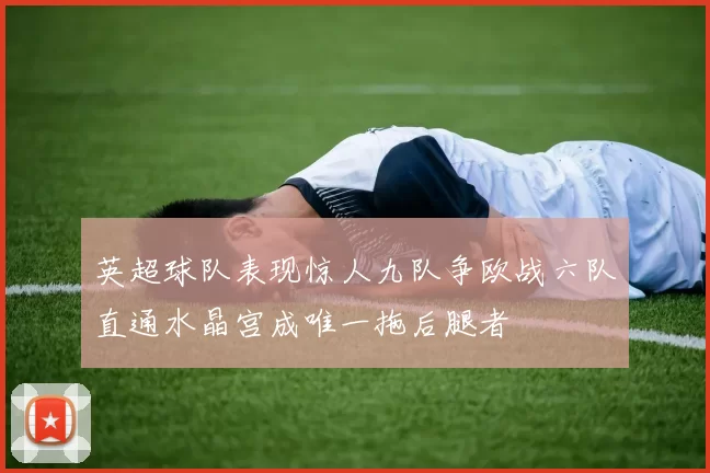 英超球队表现惊人九队争欧战六队直通水晶宫成唯一拖后腿者