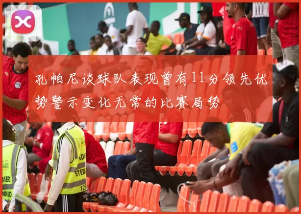 孔帕尼谈球队表现曾有11分领先优势警示变化无常的比赛局势
