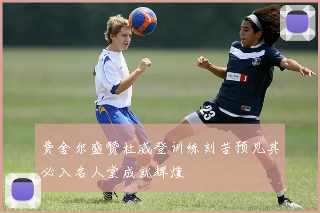 费舍尔盛赞杜威登训练刻苦预见其必入名人堂成就辉煌