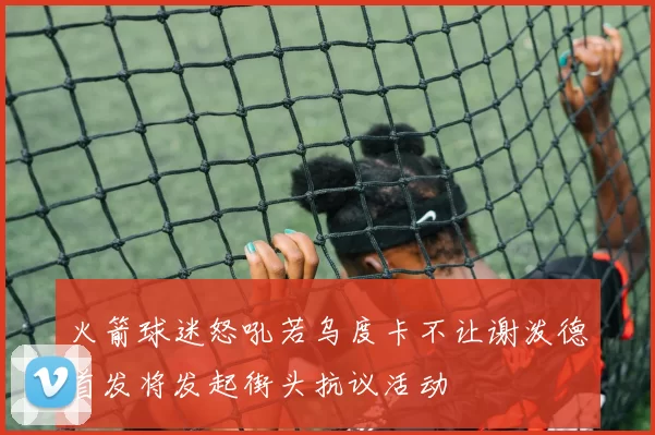 火箭球迷怒吼若乌度卡不让谢泼德首发将发起街头抗议活动