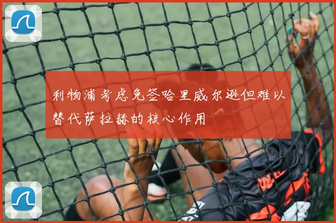 利物浦考虑免签哈里威尔逊但难以替代萨拉赫的核心作用