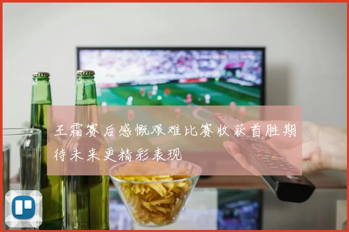 王霜赛后感慨艰难比赛收获首胜期待未来更精彩表现