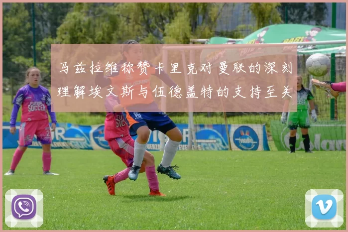 马兹拉维称赞卡里克对曼联的深刻理解埃文斯与伍德盖特的支持至关重要
