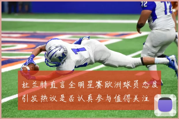 杜兰特直言全明星赛欧洲球员态度引发热议是否认真参与值得关注