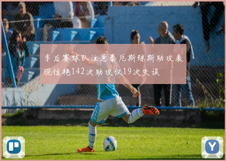 季后赛球队注意泰厄斯琼斯助攻表现惊艳142次助攻仅19次失误