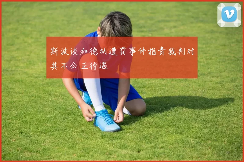 斯波谈加德纳遭罚事件指责裁判对其不公正待遇