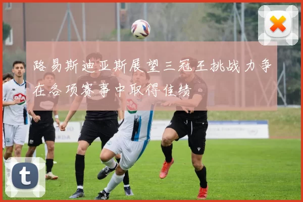 路易斯迪亚斯展望三冠王挑战力争在各项赛事中取得佳绩
