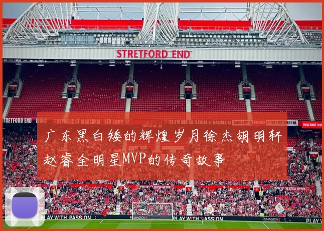 广东黑白矮的辉煌岁月徐杰胡明轩赵睿全明星MVP的传奇故事