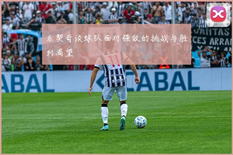 东契奇谈球队面对强敌的挑战与胜利渴望