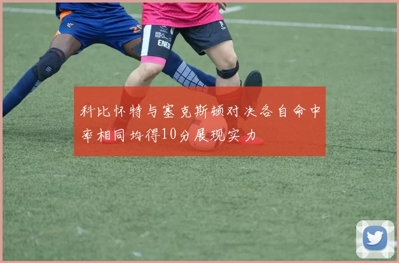 科比怀特与塞克斯顿对决各自命中率相同均得10分展现实力