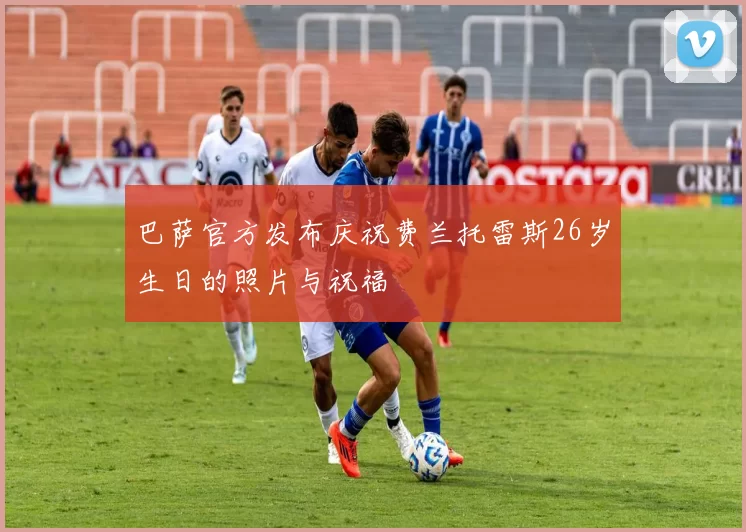 巴萨官方发布庆祝费兰托雷斯26岁生日的照片与祝福