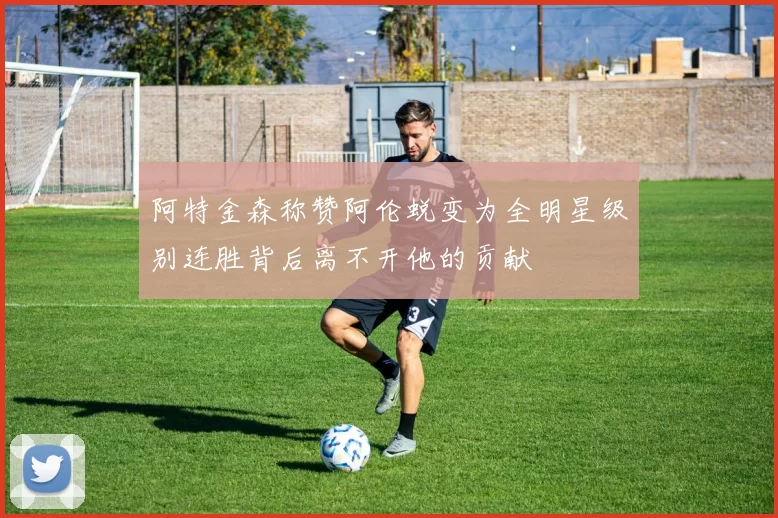 阿特金森称赞阿伦蜕变为全明星级别连胜背后离不开他的贡献