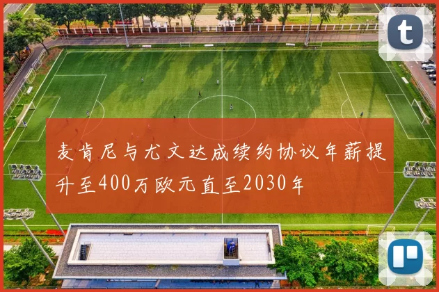 麦肯尼与尤文达成续约协议年薪提升至400万欧元直至2030年