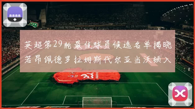 英超第29轮最佳球员候选名单揭晓若昂佩德罗拉姆斯代尔亚当沃顿入围