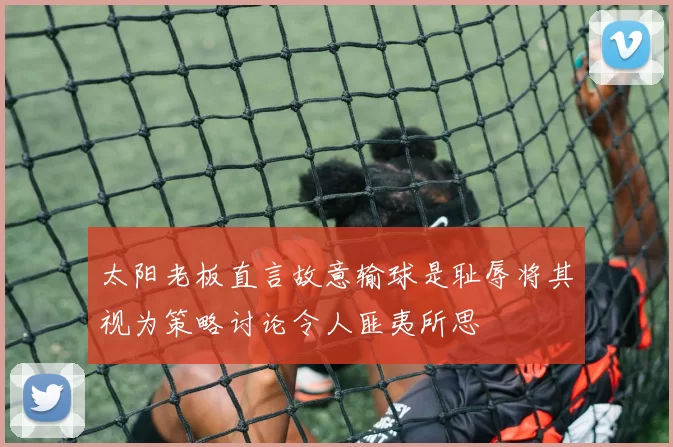 太阳老板直言故意输球是耻辱将其视为策略讨论令人匪夷所思