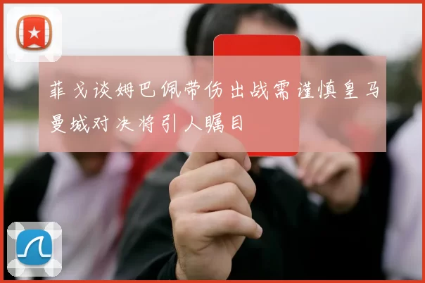 菲戈谈姆巴佩带伤出战需谨慎皇马曼城对决将引人瞩目