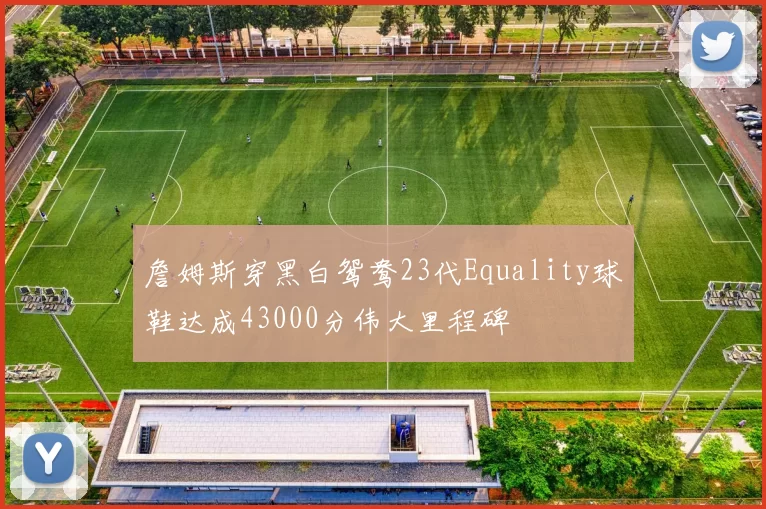詹姆斯穿黑白鸳鸯23代Equality球鞋达成43000分伟大里程碑