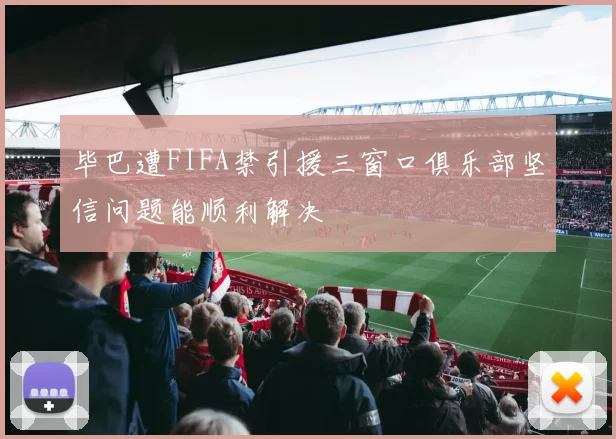 毕巴遭FIFA禁引援三窗口俱乐部坚信问题能顺利解决