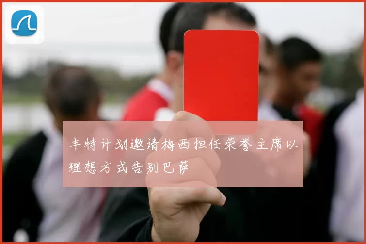丰特计划邀请梅西担任荣誉主席以理想方式告别巴萨