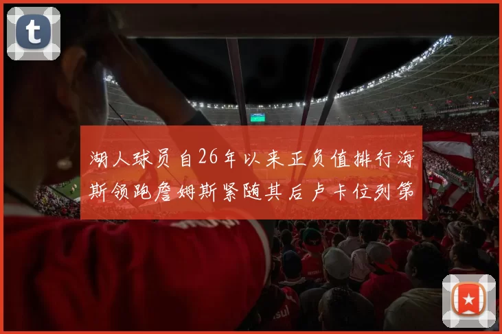 湖人球员自26年以来正负值排行海斯领跑詹姆斯紧随其后卢卡位列第五