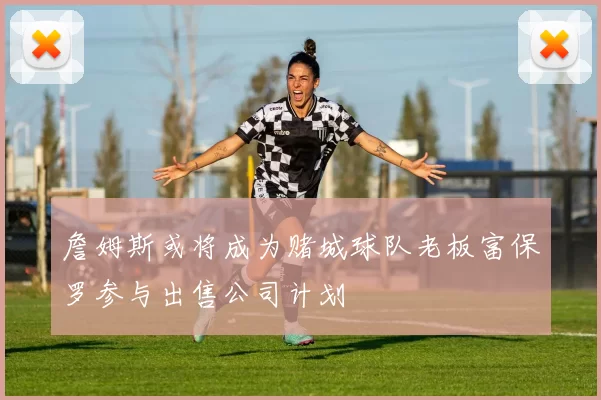 詹姆斯或将成为赌城球队老板富保罗参与出售公司计划