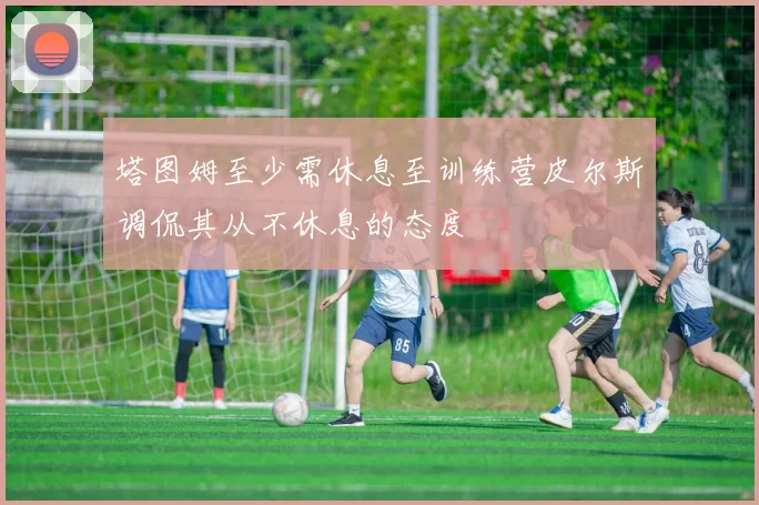 塔图姆至少需休息至训练营皮尔斯调侃其从不休息的态度