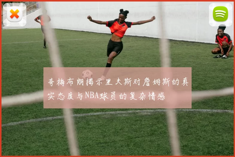 夸梅布朗揭示里夫斯对詹姆斯的真实态度与NBA球员的复杂情感