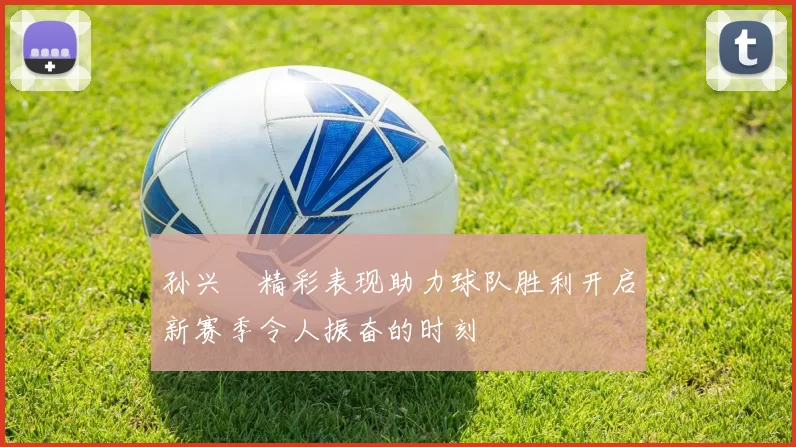 孙兴慜精彩表现助力球队胜利开启新赛季令人振奋的时刻