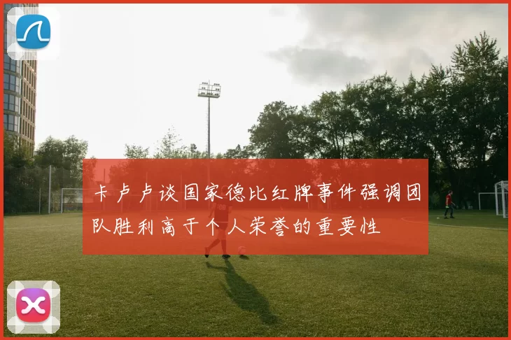 卡卢卢谈国家德比红牌事件强调团队胜利高于个人荣誉的重要性