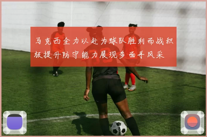 马克西全力以赴为球队胜利而战积极提升防守能力展现多面手风采
