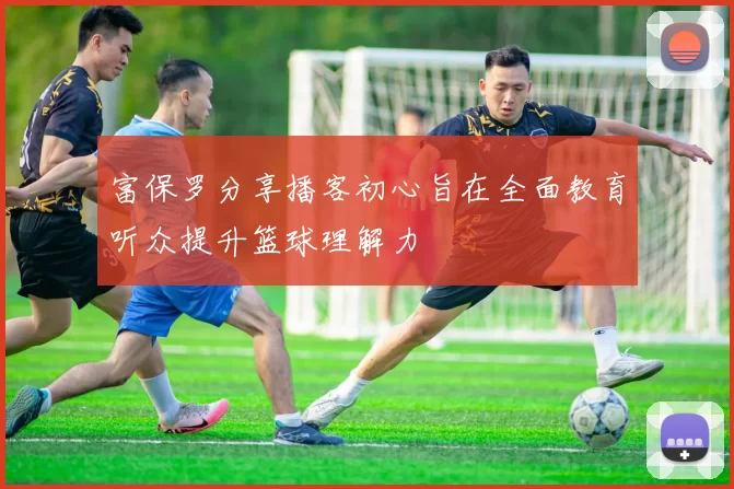 富保罗分享播客初心旨在全面教育听众提升篮球理解力