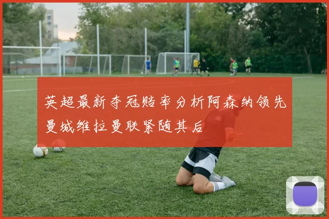英超最新夺冠赔率分析阿森纳领先曼城维拉曼联紧随其后