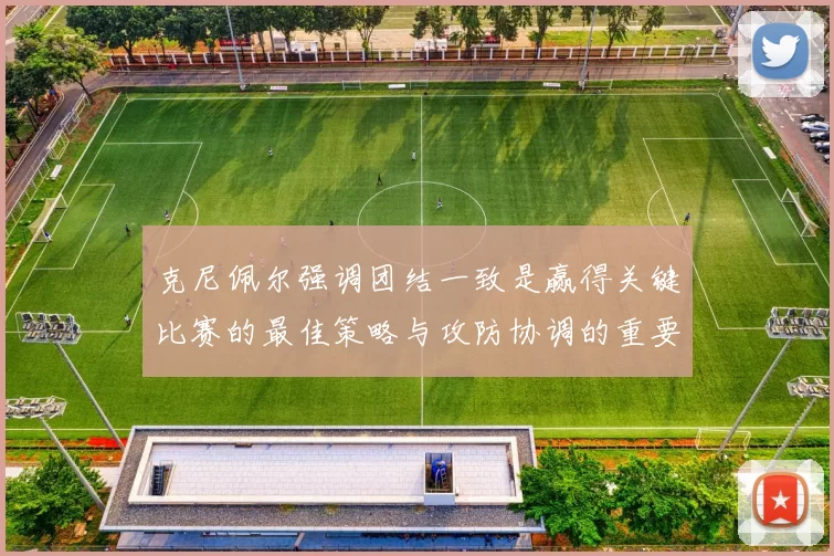 克尼佩尔强调团结一致是赢得关键比赛的最佳策略与攻防协调的重要性