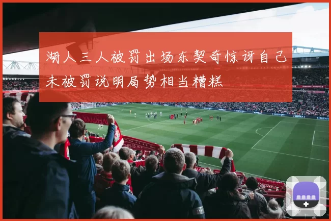 湖人三人被罚出场东契奇惊讶自己未被罚说明局势相当糟糕