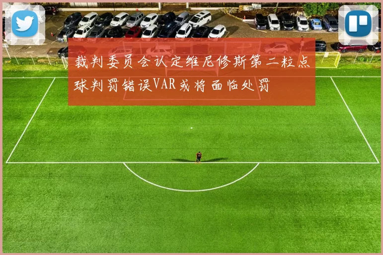 裁判委员会认定维尼修斯第二粒点球判罚错误VAR或将面临处罚