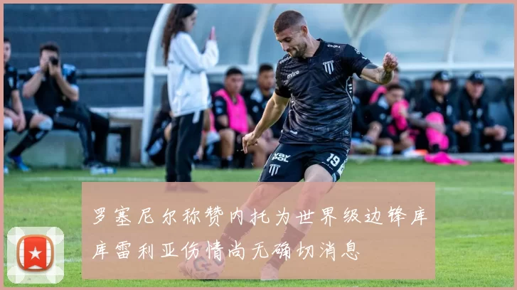 罗塞尼尔称赞内托为世界级边锋库库雷利亚伤情尚无确切消息