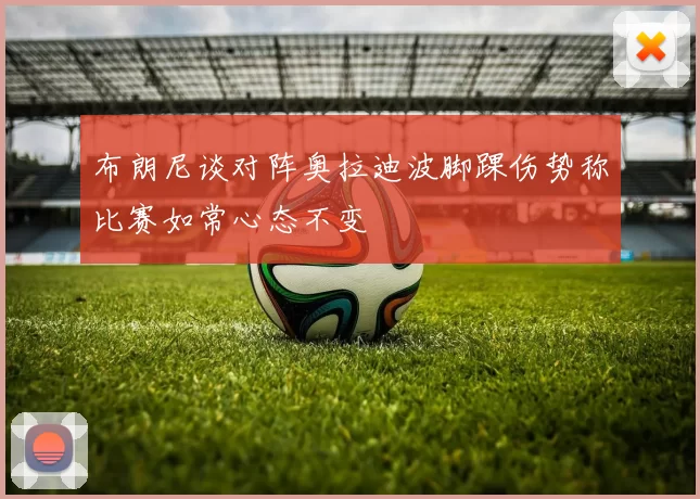 布朗尼谈对阵奥拉迪波脚踝伤势称比赛如常心态不变