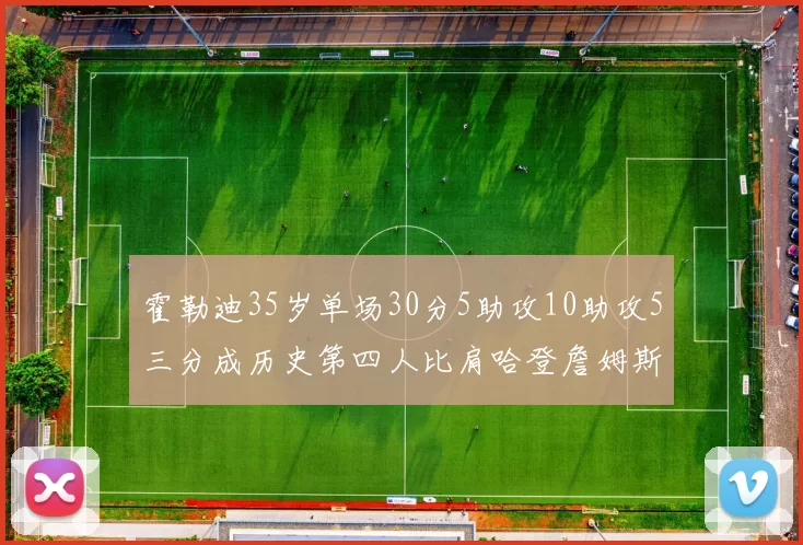霍勒迪35岁单场30分5助攻10助攻5三分成历史第四人比肩哈登詹姆斯库里