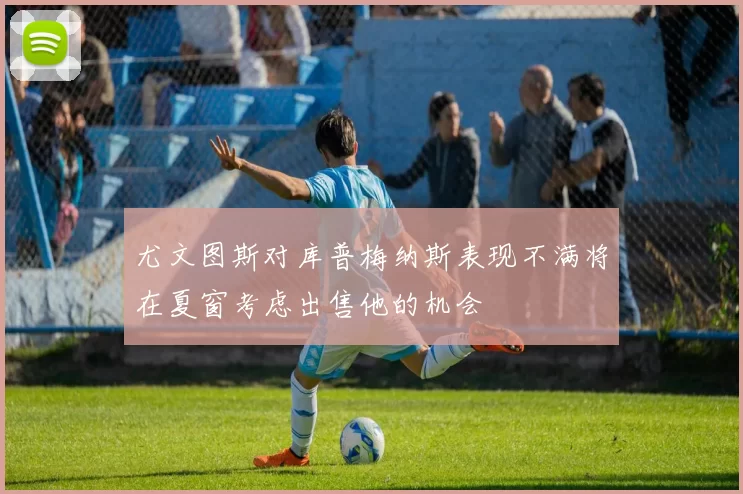尤文图斯对库普梅纳斯表现不满将在夏窗考虑出售他的机会