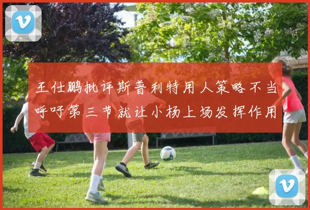 王仕鹏批评斯普利特用人策略不当呼吁第三节就让小杨上场发挥作用