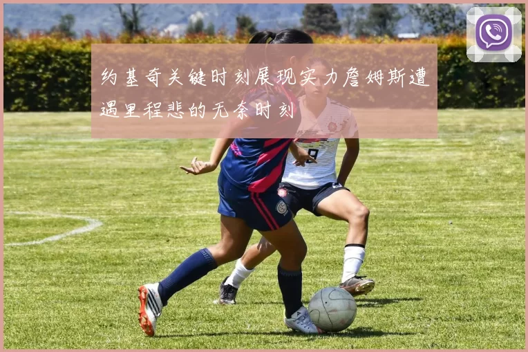 约基奇关键时刻展现实力詹姆斯遭遇里程悲的无奈时刻