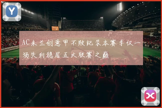 AC米兰创意甲不败纪录本赛季仅一场失利稳居五大联赛之巅